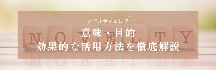 ノベルティとは？意味・目的・効果的な活用方法を徹底解説