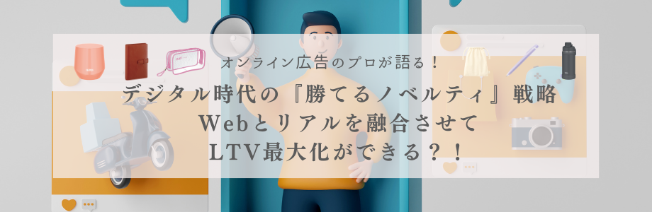 オンライン広告のプロが語る、デジタル時代の『勝てるノベルティ』戦略。Webとリアルを融合させてLTV最大化ができる？！
